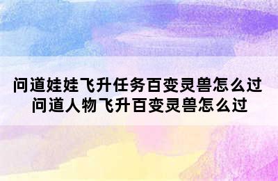 问道娃娃飞升任务百变灵兽怎么过 问道人物飞升百变灵兽怎么过